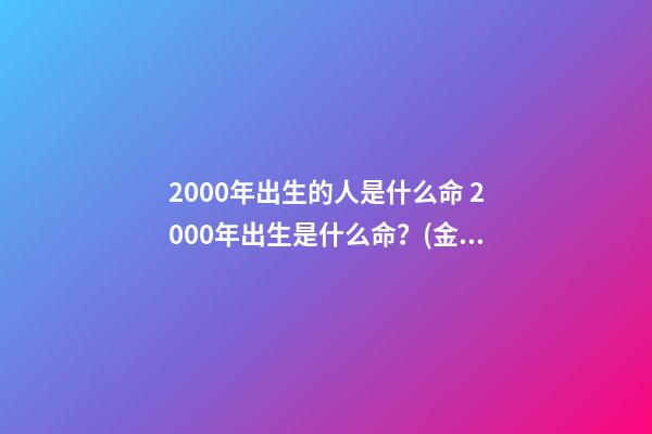 2000年出生的人是什么命 2000年出生是什么命？(金龙之命)-第1张-观点-玄机派